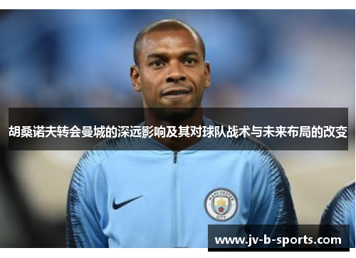 胡桑诺夫转会曼城的深远影响及其对球队战术与未来布局的改变 胡桑诺夫转会曼城的深远影响及其对球队战术与未来布局的改变