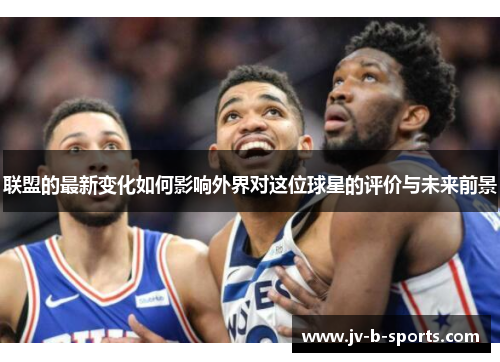 联盟的最新变化如何影响外界对这位球星的评价与未来前景 联盟的最新变化如何影响外界对这位球星的评价与未来前景