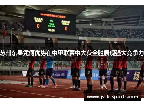 苏州东吴凭何优势在中甲联赛中大获全胜展现强大竞争力