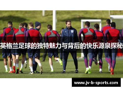 英格兰足球的独特魅力与背后的快乐源泉探秘