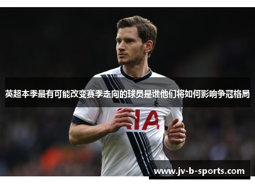 英超本季最有可能改变赛季走向的球员是谁他们将如何影响争冠格局