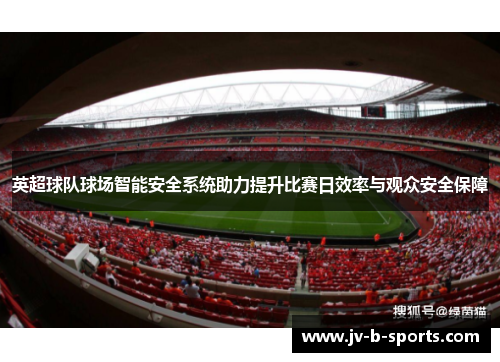 英超球队球场智能安全系统助力提升比赛日效率与观众安全保障 英超球队球场智能安全系统助力提升比赛日效率与观众安全保障