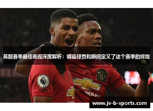 英超赛季最佳表现深度解析：哪些球员和瞬间定义了这个赛季的辉煌