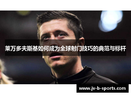 莱万多夫斯基如何成为全球射门技巧的典范与标杆