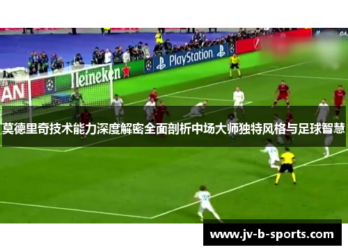 莫德里奇技术能力深度解密全面剖析中场大师独特风格与足球智慧 莫德里奇技术能力深度解密全面剖析中场大师独特风格与足球智慧