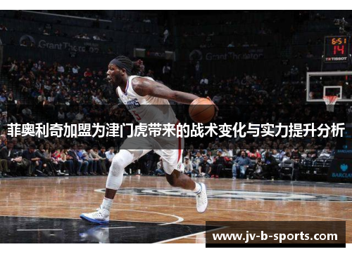 菲奥利奇加盟为津门虎带来的战术变化与实力提升分析 菲奥利奇加盟为津门虎带来的战术变化与实力提升分析