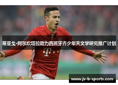 蒂亚戈·阿尔坎塔拉助力西班牙青少年天文学研究推广计划