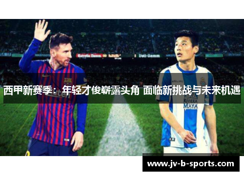 西甲新赛季:年轻才俊崭露头角 面临新挑战与未来机遇 西甲新赛季:年轻才俊崭露头角 面临新挑战与未来机遇