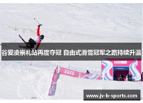 谷爱凌崇礼站再度夺冠 自由式滑雪冠军之路持续升温
