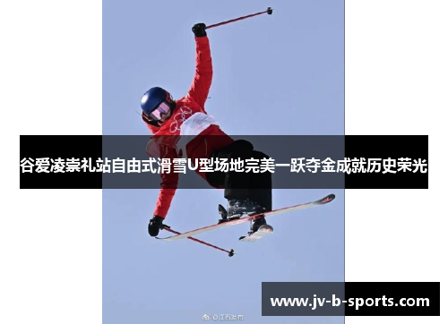 谷爱凌崇礼站自由式滑雪U型场地完美一跃夺金成就历史荣光