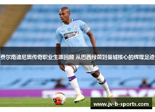 费尔南迪尼奥传奇职业生涯回顾 从巴西绿茵到曼城核心的辉煌足迹