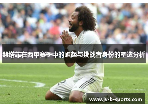 赫塔菲在西甲赛季中的崛起与挑战者身份的塑造分析 赫塔菲在西甲赛季中的崛起与挑战者身份的塑造分析