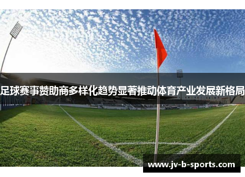 足球赛事赞助商多样化趋势显著推动体育产业发展新格局 足球赛事赞助商多样化趋势显著推动体育产业发展新格局