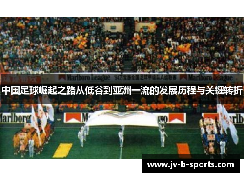 中国足球崛起之路从低谷到亚洲一流的发展历程与关键转折 中国足球崛起之路从低谷到亚洲一流的发展历程与关键转折