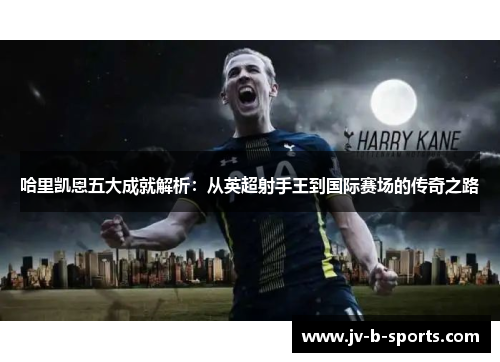 哈里凯恩五大成就解析:从英超射手王到国际赛场的传奇之路 哈里凯恩五大成就解析:从英超射手王到国际赛场的传奇之路