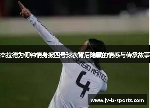 杰拉德为何钟情身披四号球衣背后隐藏的情感与传承故事 杰拉德为何钟情身披四号球衣背后隐藏的情感与传承故事