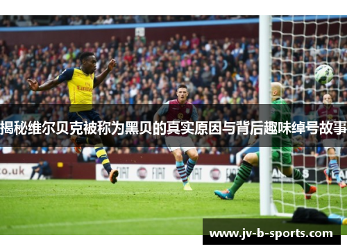 揭秘维尔贝克被称为黑贝的真实原因与背后趣味绰号故事