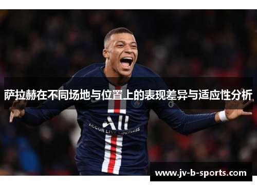 萨拉赫在不同场地与位置上的表现差异与适应性分析 萨拉赫在不同场地与位置上的表现差异与适应性分析