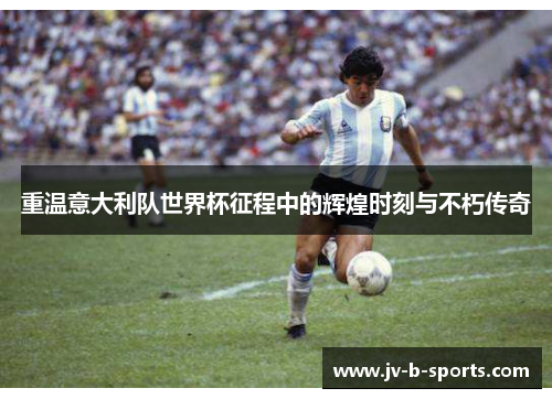 重温意大利队世界杯征程中的辉煌时刻与不朽传奇