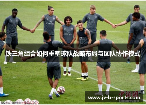 铁三角组合如何重塑球队战略布局与团队协作模式 铁三角组合如何重塑球队战略布局与团队协作模式