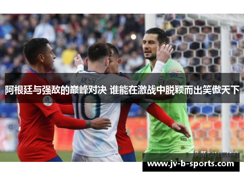 阿根廷与强敌的巅峰对决 谁能在激战中脱颖而出笑傲天下 阿根廷与强敌的巅峰对决 谁能在激战中脱颖而出笑傲天下