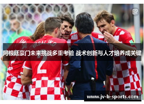 阿根廷豪门未来挑战多重考验 战术创新与人才培养成关键