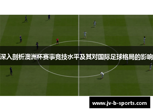 深入剖析澳洲杯赛事竞技水平及其对国际足球格局的影响