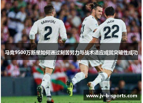 马竞9500万新星如何通过刻苦努力与战术适应成就突破性成功