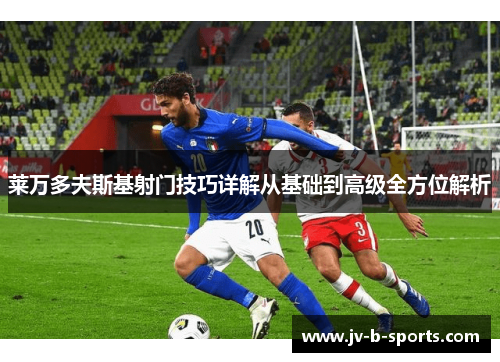 莱万多夫斯基射门技巧详解从基础到高级全方位解析