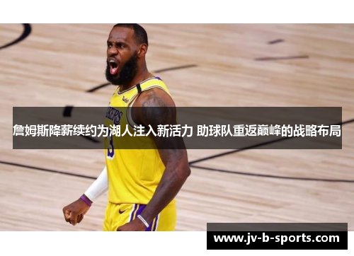 詹姆斯降薪续约为湖人注入新活力 助球队重返巅峰的战略布局