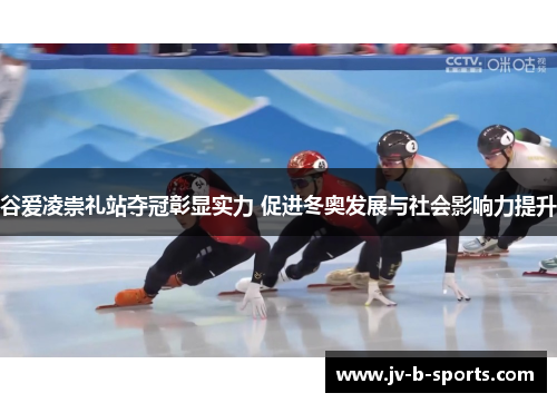 谷爱凌崇礼站夺冠彰显实力 促进冬奥发展与社会影响力提升