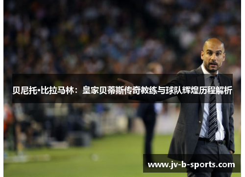 贝尼托·比拉马林：皇家贝蒂斯传奇教练与球队辉煌历程解析