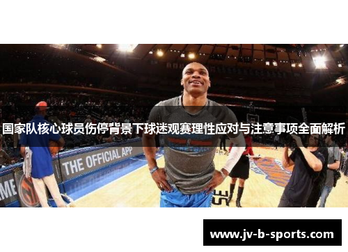 国家队核心球员伤停背景下球迷观赛理性应对与注意事项全面解析 国家队核心球员伤停背景下球迷观赛理性应对与注意事项全面解析