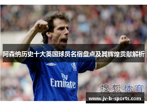 阿森纳历史十大英国球员名宿盘点及其辉煌贡献解析 阿森纳历史十大英国球员名宿盘点及其辉煌贡献解析