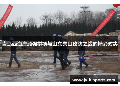 青岛西海岸顽强拼搏与山东泰山攻防之战的精彩对决 青岛西海岸顽强拼搏与山东泰山攻防之战的精彩对决