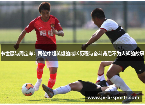 韦世豪与周定洋：两位中超英雄的成长历程与奋斗背后不为人知的故事