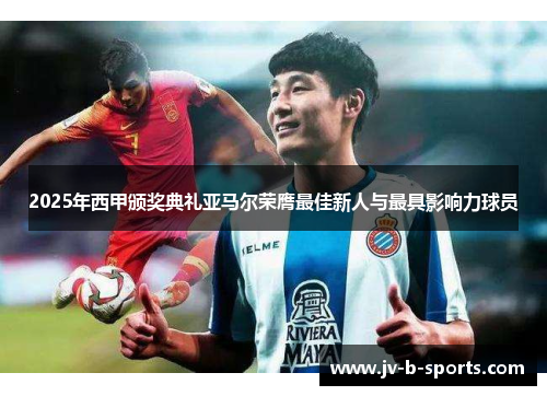 2025年西甲颁奖典礼亚马尔荣膺最佳新人与最具影响力球员 2025年西甲颁奖典礼亚马尔荣膺最佳新人与最具影响力球员