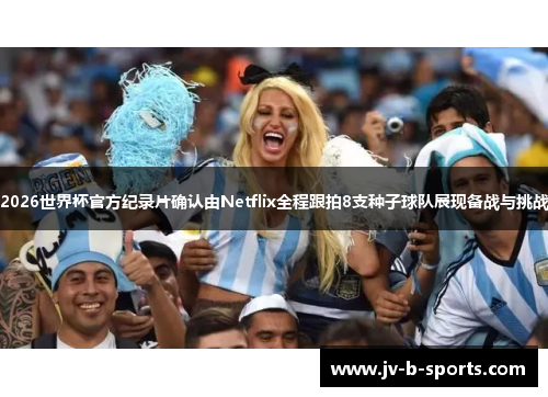 2026世界杯官方纪录片确认由Netflix全程跟拍8支种子球队展现备战与挑战