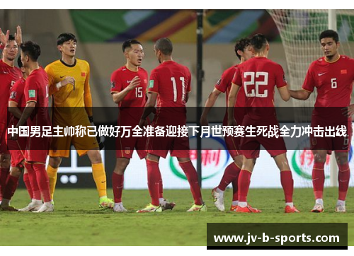 中国男足主帅称已做好万全准备迎接下月世预赛生死战全力冲击出线