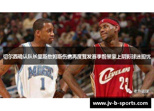 切尔西确认队长里斯詹姆斯伤病再度复发赛季前景蒙上阴影球迷担忧