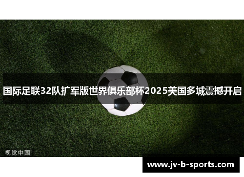 国际足联32队扩军版世界俱乐部杯2025美国多城震撼开启 国际足联32队扩军版世界俱乐部杯2025美国多城震撼开启
