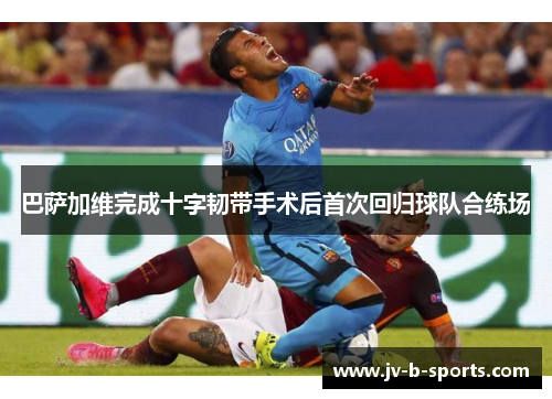 巴萨加维完成十字韧带手术后首次回归球队合练场 巴萨加维完成十字韧带手术后首次回归球队合练场