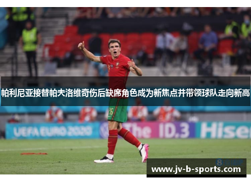 帕利尼亚接替帕夫洛维奇伤后缺席角色成为新焦点并带领球队走向新高 帕利尼亚接替帕夫洛维奇伤后缺席角色成为新焦点并带领球队走向新高
