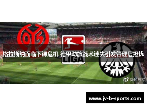 格拉斯纳面临下课危机 德甲劲旅战术迷失引发管理层担忧