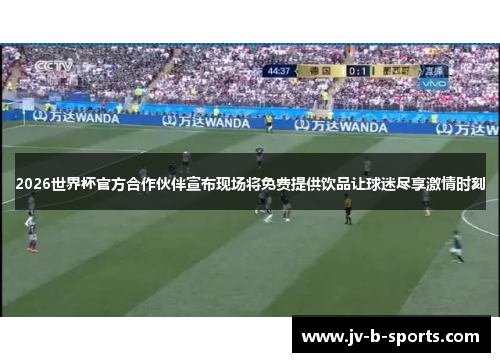 2026世界杯官方合作伙伴宣布现场将免费提供饮品让球迷尽享激情时刻 2026世界杯官方合作伙伴宣布现场将免费提供饮品让球迷尽享激情时刻