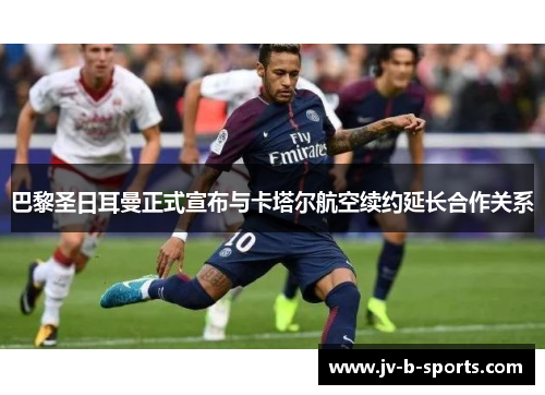巴黎圣日耳曼正式宣布与卡塔尔航空续约延长合作关系 巴黎圣日耳曼正式宣布与卡塔尔航空续约延长合作关系